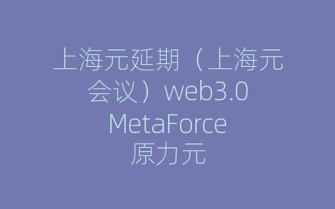 上海元延期（上海元会议）web3.0MetaForce原力元