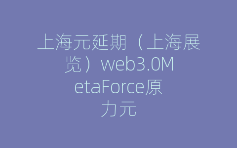 上海元延期（上海展览）web3.0MetaForce原力元