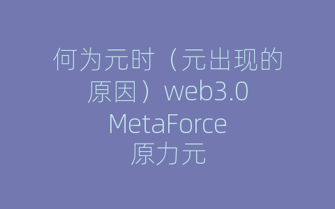 何为元时（元出现的原因）web3.0MetaForce原力元