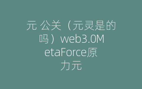 元 公关（元灵是的吗）web3.0MetaForce原力元