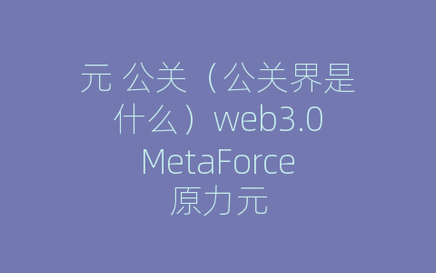 元 公关（公关界是什么）web3.0MetaForce原力元