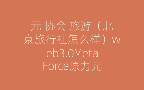 元 协会 旅游（北京旅行社怎么样）web3.0MetaForce原力元