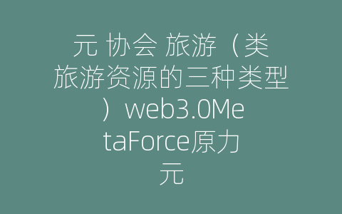 元 协会 旅游（类旅游资源的三种类型）web3.0MetaForce原力元