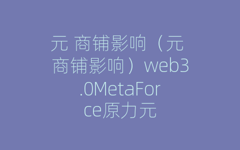 元 商铺影响（元 商铺影响）web3.0MetaForce原力元