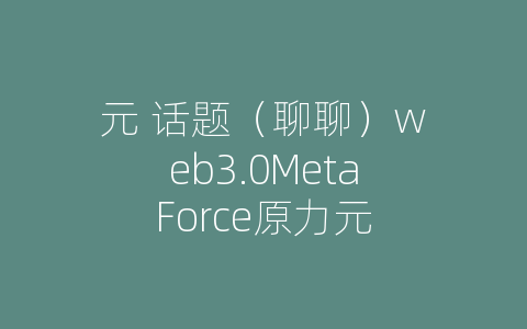 元 话题（聊聊）web3.0MetaForce原力元