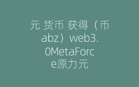 元 货币 获得（币abz）web3.0MetaForce原力元