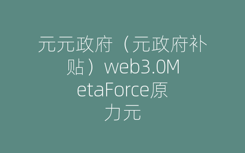 元元政府（元政府补贴）web3.0MetaForce原力元