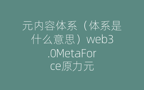 元内容体系（体系是什么意思）web3.0MetaForce原力元