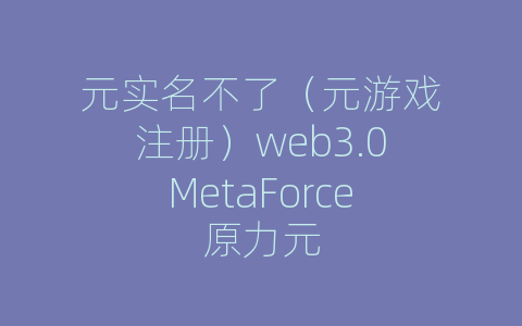 元实名不了（元游戏注册）web3.0MetaForce原力元