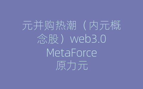 元并购热潮（内元概念股）web3.0MetaForce原力元