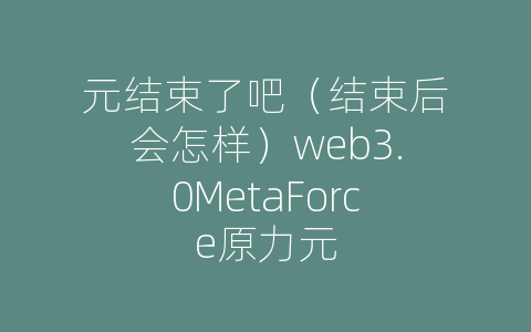 元结束了吧（结束后会怎样）web3.0MetaForce原力元
