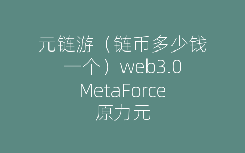 元链游（链币多少钱一个）web3.0MetaForce原力元