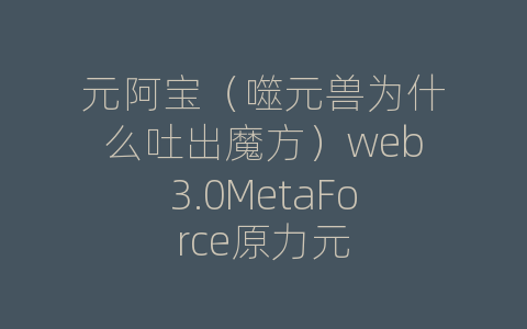 元阿宝（噬元兽为什么吐出魔方）web3.0MetaForce原力元