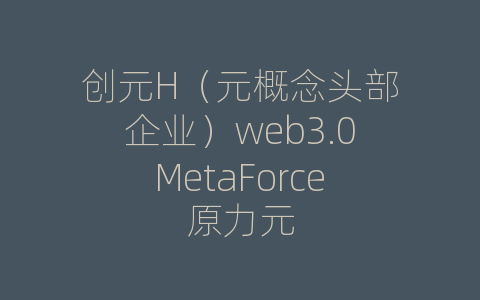 创元H（元概念头部企业）web3.0MetaForce原力元