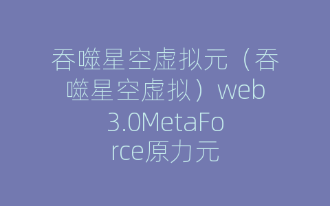吞噬星空虚拟元（吞噬星空虚拟）web3.0MetaForce原力元