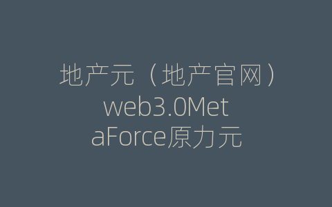 地产元（地产官网）web3.0MetaForce原力元