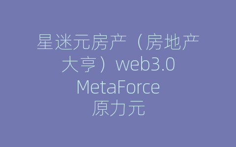 星迷元房产（房地产大亨）web3.0MetaForce原力元