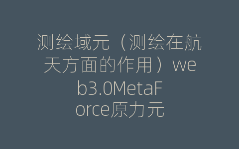 测绘域元（测绘在航天方面的作用）web3.0MetaForce原力元