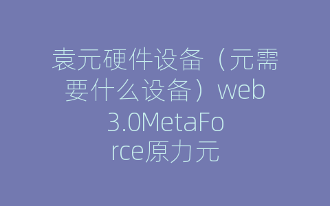 袁元硬件设备（元需要什么设备）web3.0MetaForce原力元