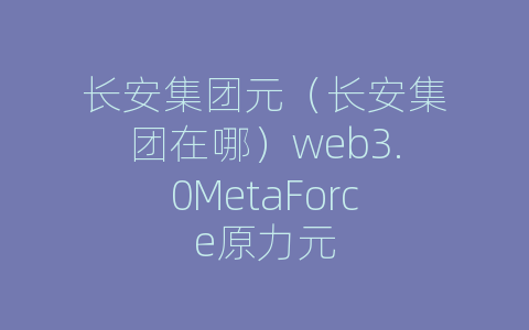 长安集团元（长安集团在哪）web3.0MetaForce原力元