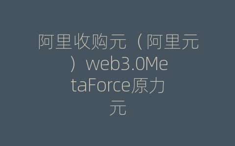 阿里收购元（阿里元）web3.0MetaForce原力元