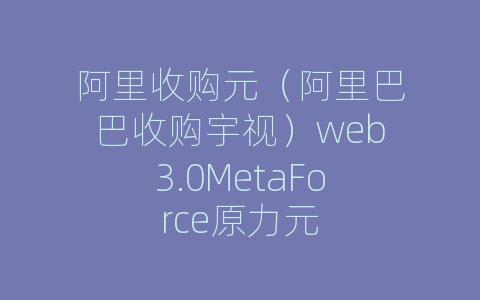 阿里收购元（阿里巴巴收购宇视）web3.0MetaForce原力元