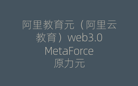 阿里教育元（阿里云教育）web3.0MetaForce原力元