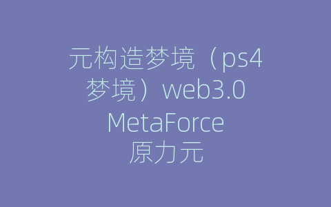 元构造梦境（ps4梦境）web3.0MetaForce原力元